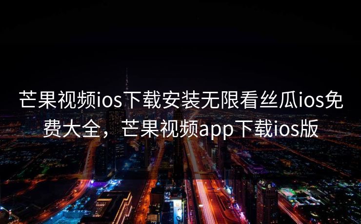 芒果视频ios下载安装无限看丝瓜ios免费大全，芒果视频app下载ios版