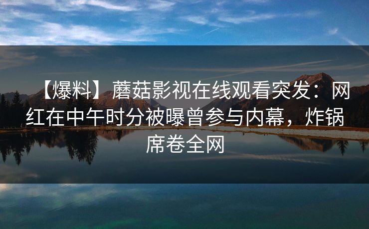 【爆料】蘑菇影视在线观看突发：网红在中午时分被曝曾参与内幕，炸锅席卷全网