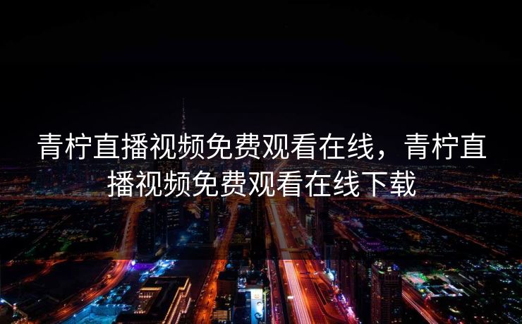 青柠直播视频免费观看在线，青柠直播视频免费观看在线下载