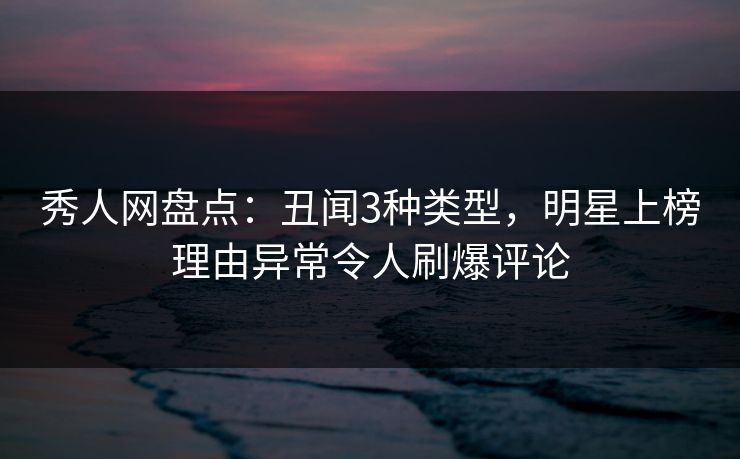 秀人网盘点：丑闻3种类型，明星上榜理由异常令人刷爆评论