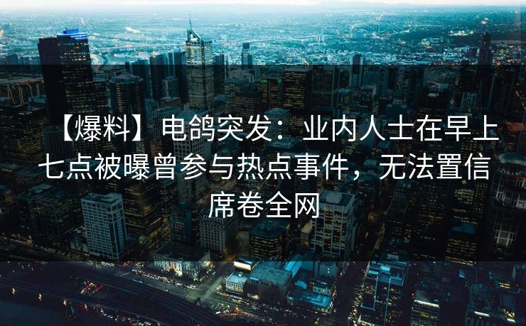 【爆料】电鸽突发：业内人士在早上七点被曝曾参与热点事件，无法置信席卷全网