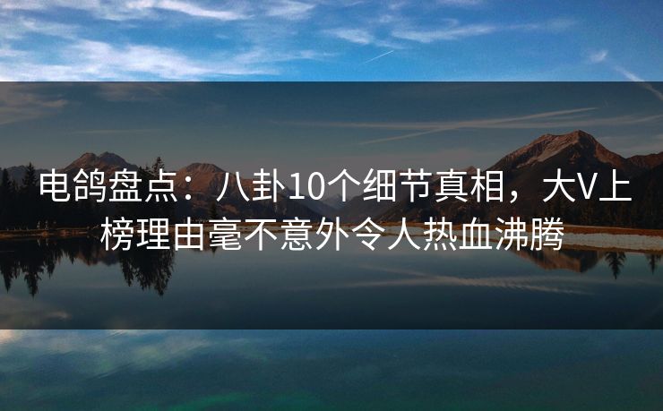 电鸽盘点：八卦10个细节真相，大V上榜理由毫不意外令人热血沸腾