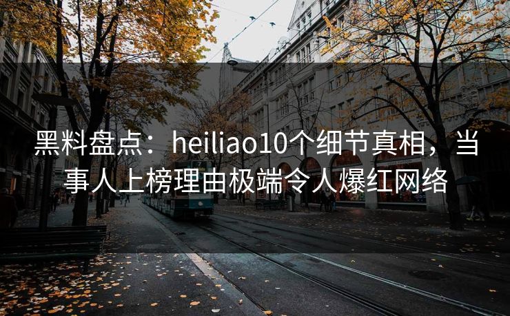 黑料盘点：heiliao10个细节真相，当事人上榜理由极端令人爆红网络