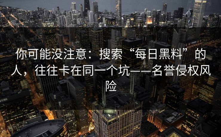 你可能没注意：搜索“每日黑料”的人，往往卡在同一个坑——名誉侵权风险