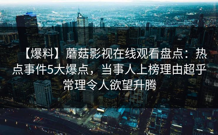 【爆料】蘑菇影视在线观看盘点：热点事件5大爆点，当事人上榜理由超乎常理令人欲望升腾