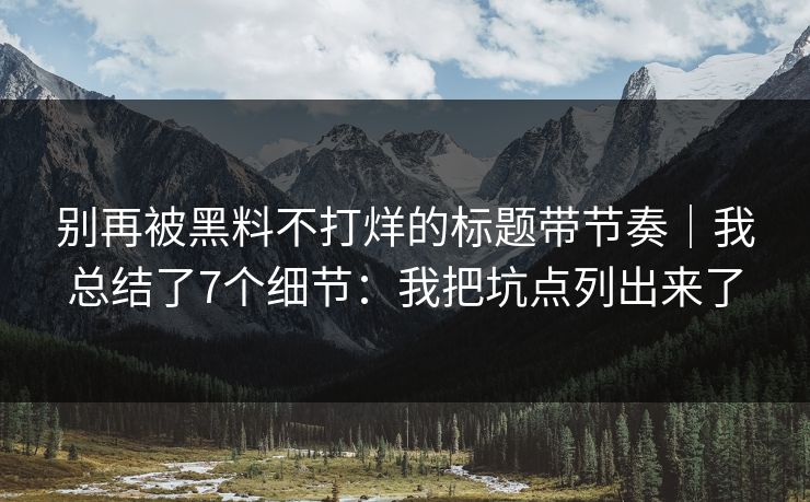 别再被黑料不打烊的标题带节奏｜我总结了7个细节：我把坑点列出来了