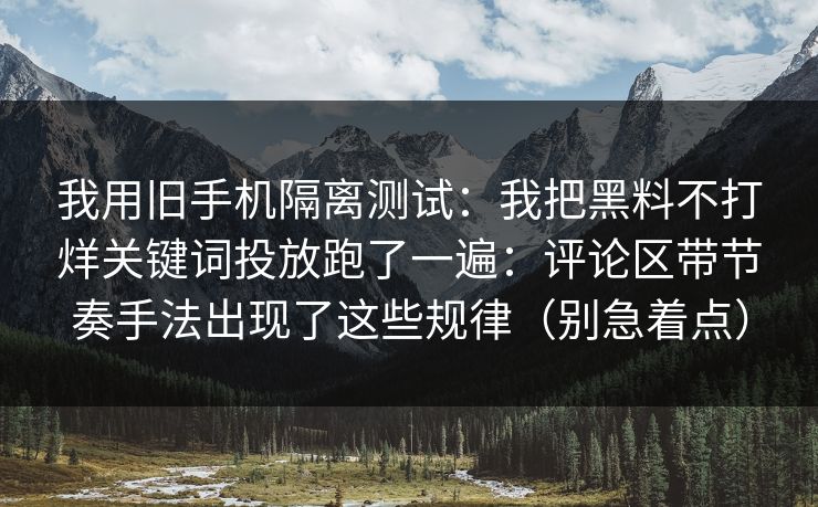 我用旧手机隔离测试：我把黑料不打烊关键词投放跑了一遍：评论区带节奏手法出现了这些规律（别急着点）