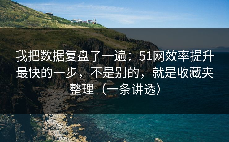 我把数据复盘了一遍：51网效率提升最快的一步，不是别的，就是收藏夹整理（一条讲透）
