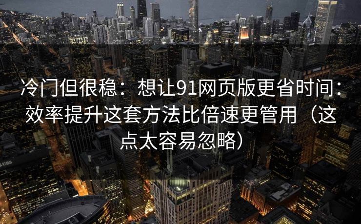 冷门但很稳:想让91网页版更省时间:效率提升这套方法比倍速更管用(这点太容易忽略) 冷门但很稳:想让91网页版更省时间:效率提升这套方法比倍速更管用(这点太容易忽略)
