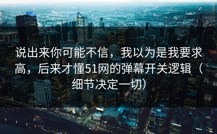 说出来你可能不信，我以为是我要求高，后来才懂51网的弹幕开关逻辑（细节决定一切）