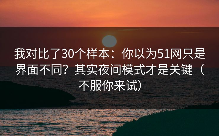 我对比了30个样本：你以为51网只是界面不同？其实夜间模式才是关键（不服你来试）
