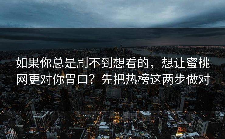 如果你总是刷不到想看的，想让蜜桃网更对你胃口？先把热榜这两步做对