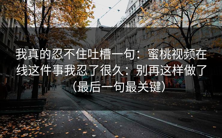 我真的忍不住吐槽一句：蜜桃视频在线这件事我忍了很久：别再这样做了（最后一句最关键）