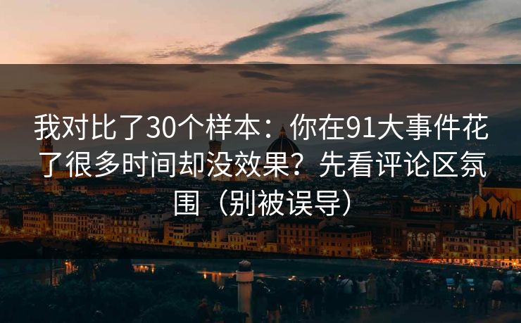 我对比了30个样本：你在91大事件花了很多时间却没效果？先看评论区氛围（别被误导）