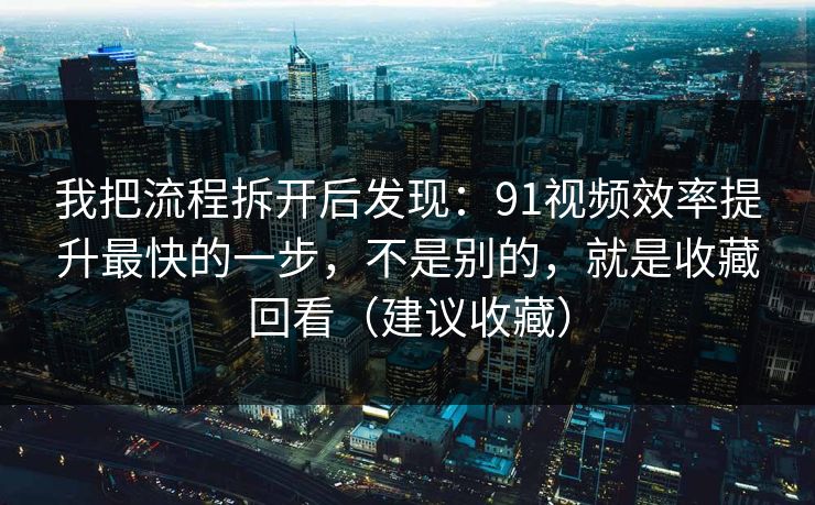 我把流程拆开后发现：91视频效率提升最快的一步，不是别的，就是收藏回看（建议收藏）