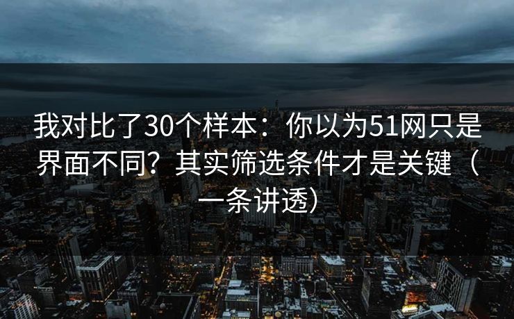 我对比了30个样本：你以为51网只是界面不同？其实筛选条件才是关键（一条讲透）