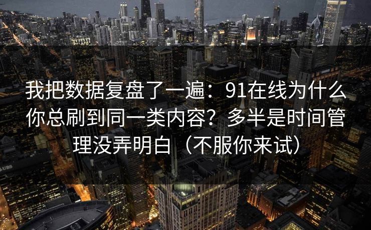 我把数据复盘了一遍：91在线为什么你总刷到同一类内容？多半是时间管理没弄明白（不服你来试）