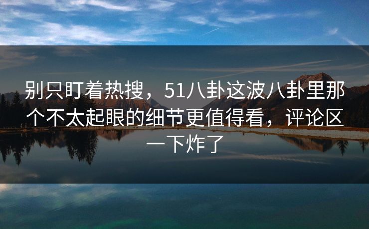 别只盯着热搜，51八卦这波八卦里那个不太起眼的细节更值得看，评论区一下炸了