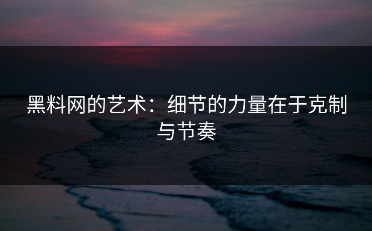 黑料网的艺术：细节的力量在于克制与节奏