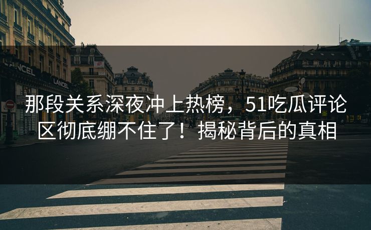 那段关系深夜冲上热榜，51吃瓜评论区彻底绷不住了！揭秘背后的真相