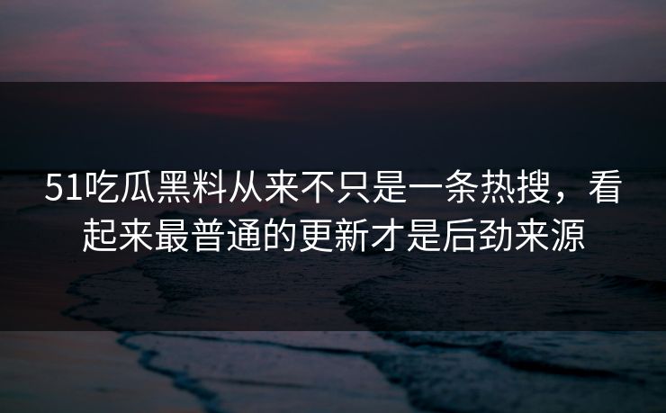 51吃瓜黑料从来不只是一条热搜，看起来最普通的更新才是后劲来源